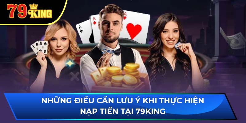 Những điều cần lưu ý khi thực hiện nạp tiền tại 79King