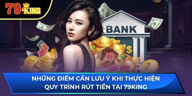 Những điểm cần lưu ý khi thực hiện quy trình rút tiền tại 79King