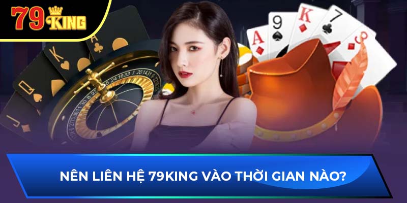 Nên liên hệ 79King vào thời gian nào?